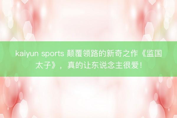 kaiyun sports 颠覆领路的新奇之作《监国太子》，真的让东说念主很爱！