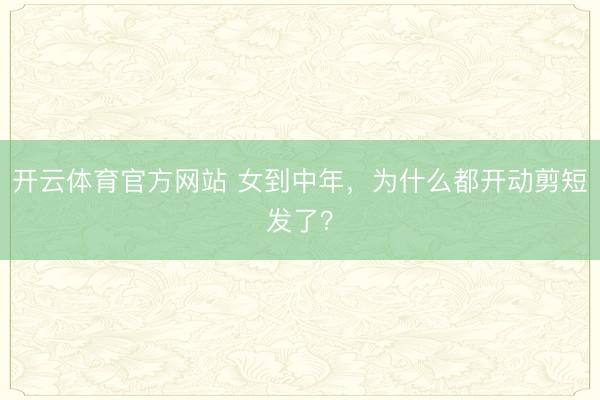 开云体育官方网站 女到中年,为什么都开动剪短发了?
