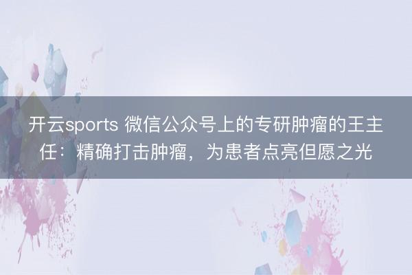 开云sports 微信公众号上的专研肿瘤的王主任：精确打击肿瘤，为患者点亮但愿之光