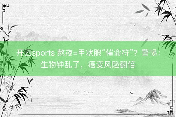 开云sports 熬夜=甲状腺“催命符”？警惕：生物钟乱了，癌变风险翻倍