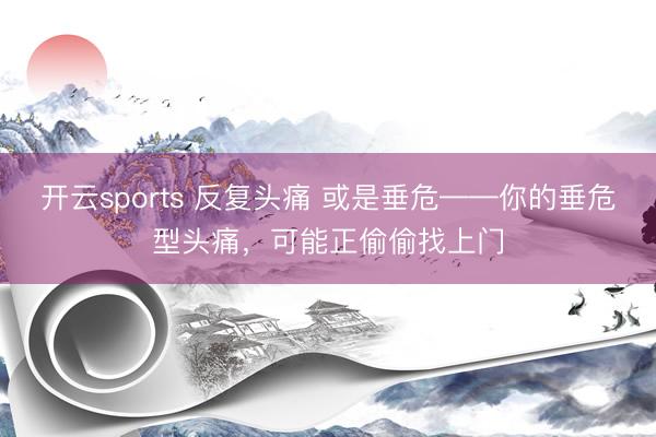 开云sports 反复头痛 或是垂危——你的垂危型头痛，可能正偷偷找上门