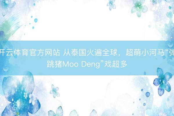 开云体育官方网站 从泰国火遍全球，超萌小河马“弹跳猪Moo Deng”戏超多