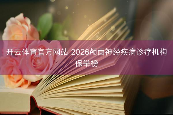 开云体育官方网站 2026颅面神经疾病诊疗机构保举榜