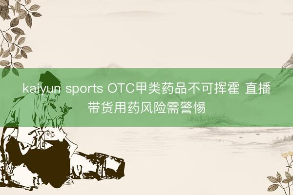 kaiyun sports OTC甲类药品不可挥霍 直播带货用药风险需警惕