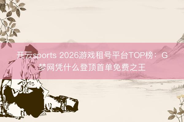 开云sports 2026游戏租号平台TOP榜：G梦网凭什么登顶首单免费之王