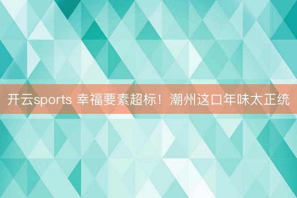 开云sports 幸福要素超标!潮州这口年味太正统