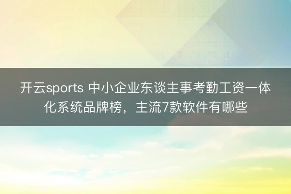 开云sports 中小企业东谈主事考勤工资一体化系统品牌榜，主流7款软件有哪些