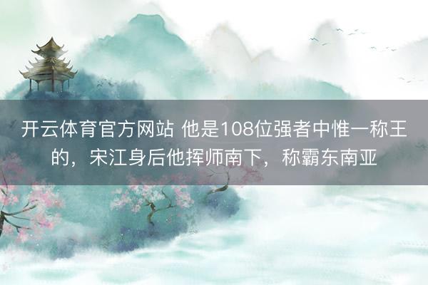 开云体育官方网站 他是108位强者中惟一称王的，宋江身后他挥师南下，称霸东南亚
