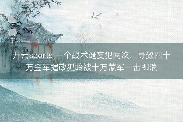 开云sports 一个战术诞妄犯两次,导致四十万金军握政狐岭被十万蒙军一击即溃