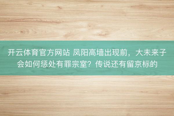 开云体育官方网站 凤阳高墙出现前,大未来子会如何惩处有罪宗室?传说还有留京标的