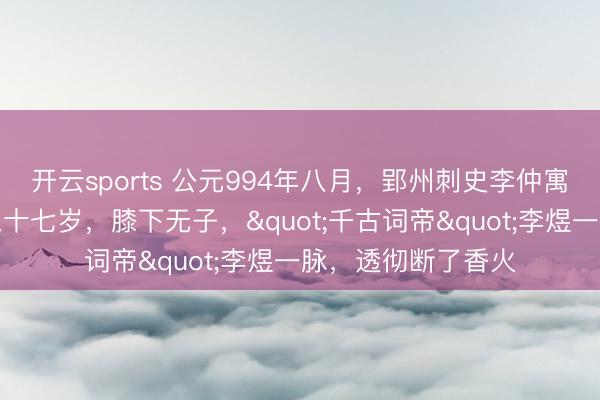 开云sports 公元994年八月，郢州刺史李仲寓病死任上，年仅三十七岁，膝下无子，"千古词帝"李煜一脉，透彻断了香火