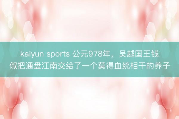 kaiyun sports 公元978年,吴越国王钱俶把通盘江南交给了一个莫得血统相干的养子
