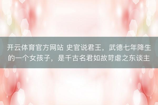 开云体育官方网站 史官说君王,武德七年降生的一个女孩子,是千古名君如故苛虐之东谈主