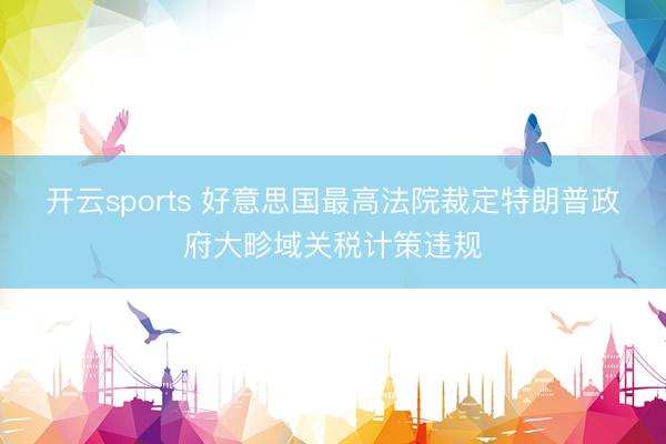 开云sports 好意思国最高法院裁定特朗普政府大畛域关税计策违规