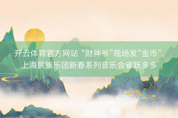 开云体育官方网站 “财神爷”现场发“金币”，上海民族乐团新春系列音乐会雀跃多多