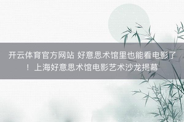 开云体育官方网站 好意思术馆里也能看电影了!上海好意思术馆电影艺术沙龙揭幕