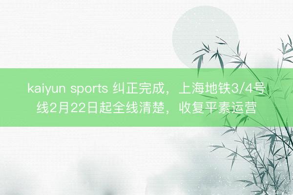 kaiyun sports 纠正完成，上海地铁3/4号线2月22日起全线清楚，收复平素运营