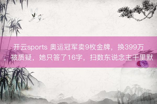 开云sports 奥运冠军卖9枚金牌,换399万,被质疑,她只答了16字,扫数东说念主千里默