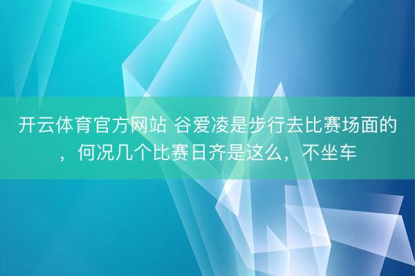 开云体育官方网站 谷爱凌是步行去比赛场面的,何况几个比赛日齐是这么,不坐车