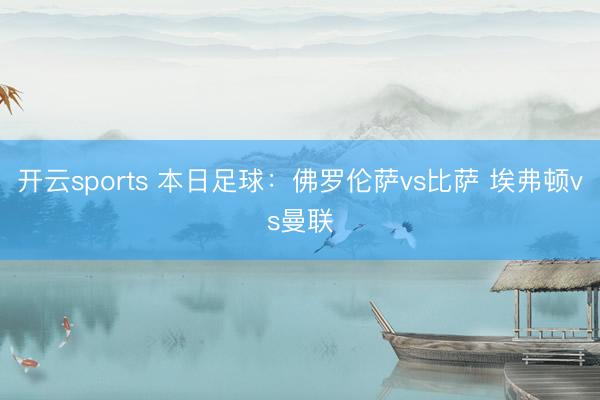 开云sports 本日足球：佛罗伦萨vs比萨 埃弗顿vs曼联