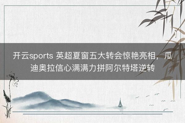开云sports 英超夏窗五大转会惊艳亮相,瓜迪奥拉信心满满力拼阿尔特塔逆转