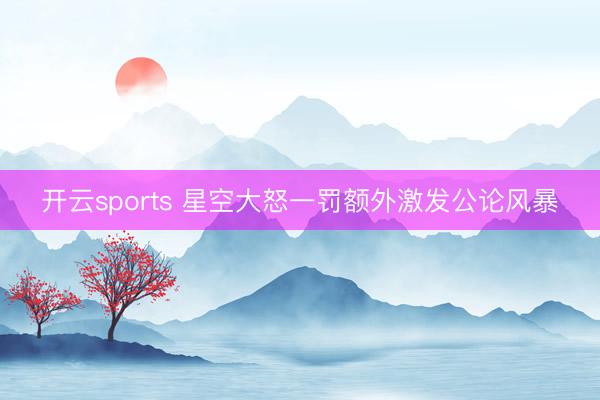 开云sports 星空大怒一罚额外激发公论风暴