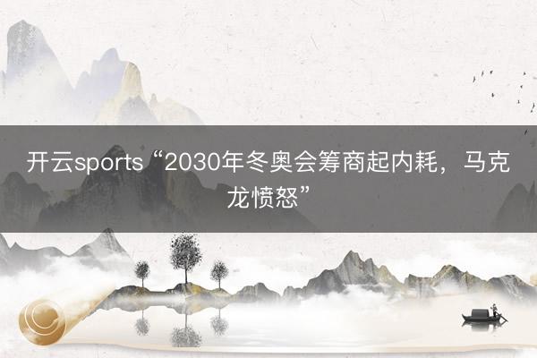 开云sports “2030年冬奥会筹商起内耗，马克龙愤怒”