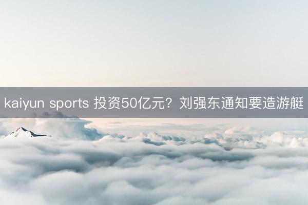 kaiyun sports 投资50亿元?刘强东通知要造游艇