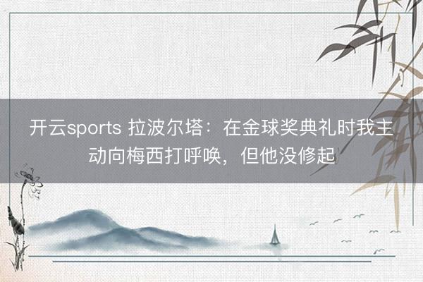 开云sports 拉波尔塔:在金球奖典礼时我主动向梅西打呼唤,但他没修起