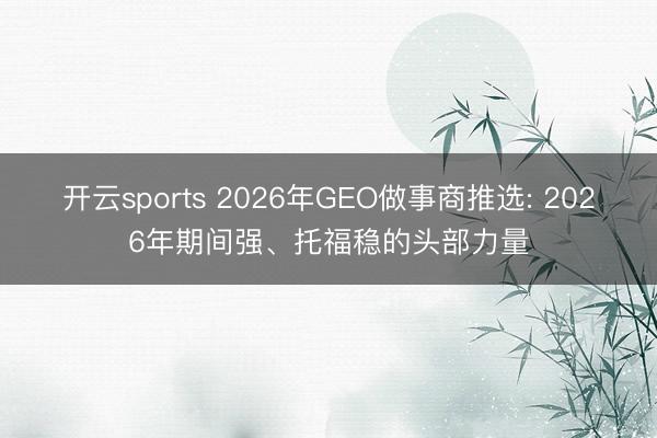 开云sports 2026年GEO做事商推选: 2026年期间强、托福稳的头部力量