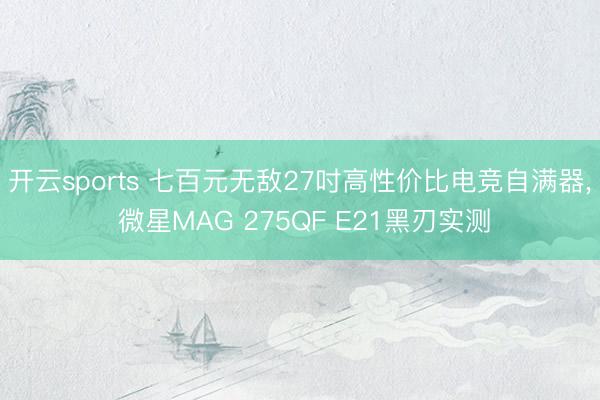 开云sports 七百元无敌27吋高性价比电竞自满器， 微星MAG 275QF E21黑刃实测