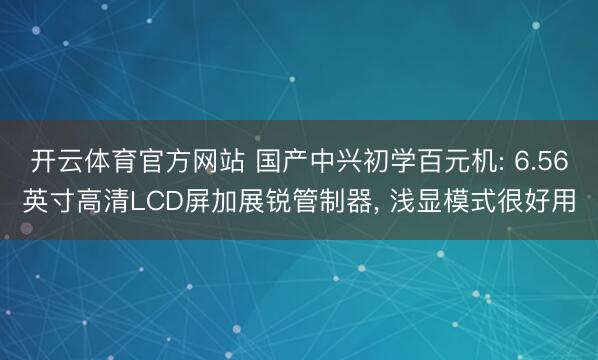 开云体育官方网站 国产中兴初学百元机: 6.56英寸高清LCD屏加展锐管制器， 浅显模式很好用