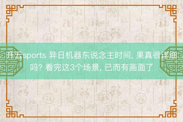 开云sports 异日机器东说念主时间, 果真很详细吗? 看完这3个场景, 已而有画面了