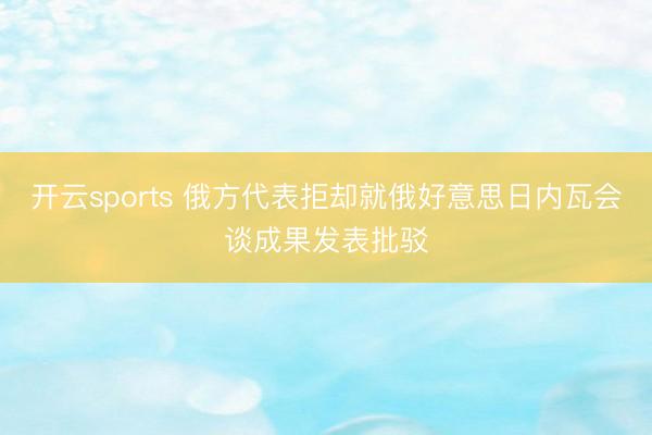 开云sports 俄方代表拒却就俄好意思日内瓦会谈成果发表批驳
