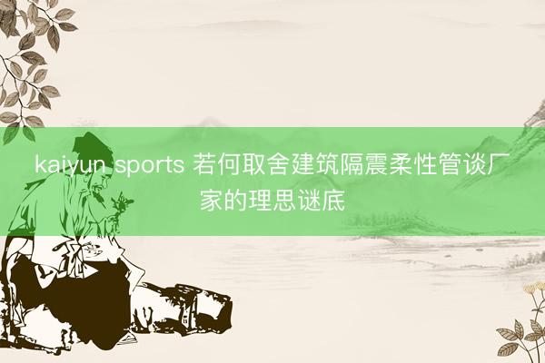 kaiyun sports 若何取舍建筑隔震柔性管谈厂家的理思谜底