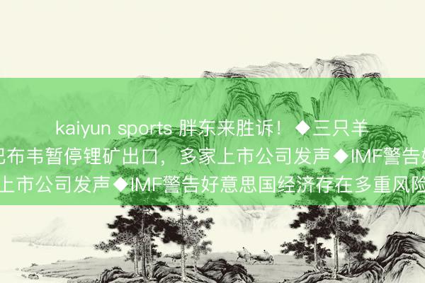 kaiyun sports 胖东来胜诉！◆三只羊修起“借壳上市得手”◆津巴布韦暂停锂矿出口，多家上市公司发声◆IMF警告好意思国经济存在多重风险