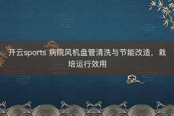 开云sports 病院风机盘管清洗与节能改造,栽培运行效用