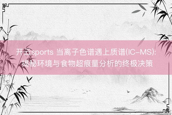 开云sports 当离子色谱遇上质谱(IC-MS): 揭秘环境与食物超痕量分析的终极决策