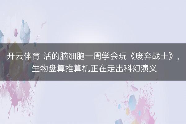 开云体育 活的脑细胞一周学会玩《废弃战士》， 生物盘算推算机正在走出科幻演义