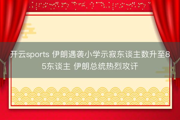 开云sports 伊朗遇袭小学示寂东谈主数升至85东谈主 伊朗总统热烈攻讦