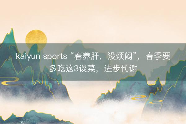 kaiyun sports “春养肝,没烦闷”,春季要多吃这3谈菜,进步代谢