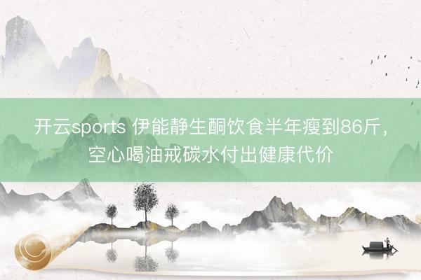 开云sports 伊能静生酮饮食半年瘦到86斤,空心喝油戒碳水付出健康代价
