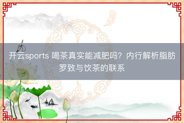 开云sports 喝茶真实能减肥吗？内行解析脂肪罗致与饮茶的联系