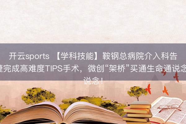 开云sports 【学科技能】鞍钢总病院介入科告捷完成高难度TIPS手术,微创“架桥”买通生命通说念!