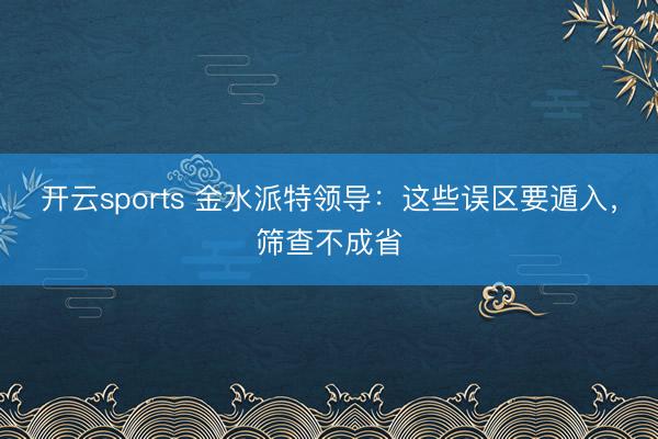 开云sports 金水派特领导：这些误区要遁入，筛查不成省