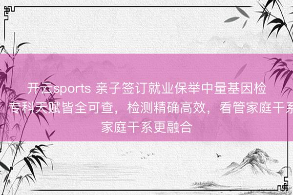开云sports 亲子签订就业保举中量基因检测科技，专科天赋皆全可查，检测精确高效，看管家庭干系更融合