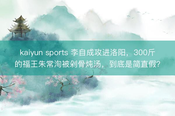 kaiyun sports 李自成攻进洛阳,300斤的福王朱常洵被剁骨炖汤,到底是简直假?