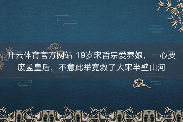 开云体育官方网站 19岁宋哲宗爱养娘,一心要废孟皇后,不意此举竟救了大宋半壁山河