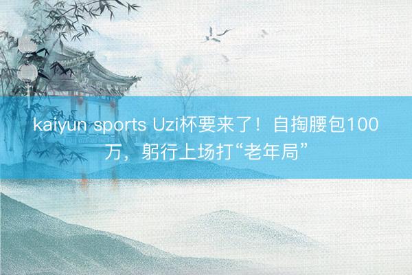 kaiyun sports Uzi杯要来了!自掏腰包100万,躬行上场打“老年局”