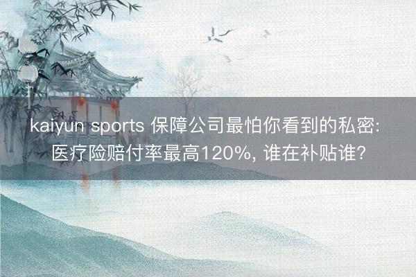 kaiyun sports 保障公司最怕你看到的私密: 医疗险赔付率最高120%， 谁在补贴谁?